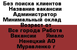 Без поиска клиентов!!! › Название вакансии ­ Администратор › Минимальный оклад ­ 25 000 › Возраст от ­ 18 - Все города Работа » Вакансии   . Ямало-Ненецкий АО,Муравленко г.